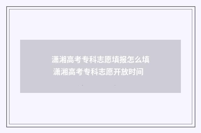 潇湘高考专科志愿填报怎么填 潇湘高考专科志愿开放时间