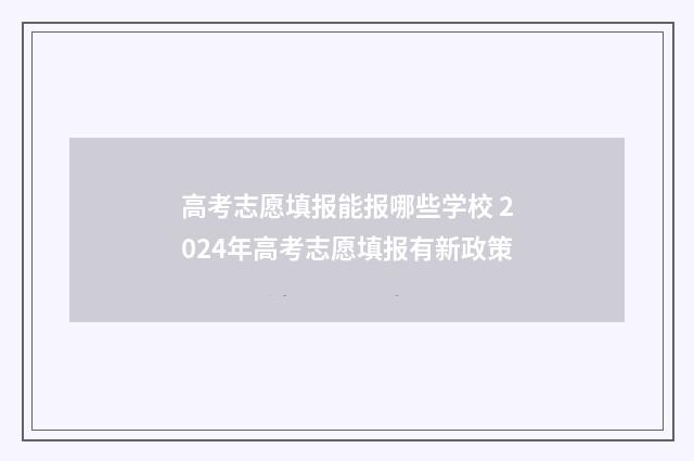 高考志愿填报能报哪些学校 2024年高考志愿填报有新政策