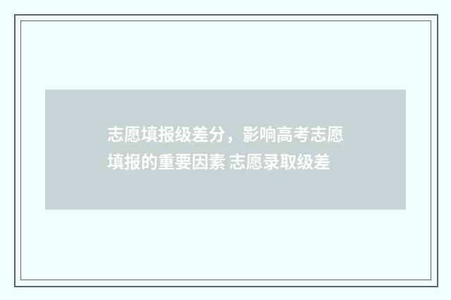 志愿填报级差分，影响高考志愿填报的重要因素 志愿录取级差