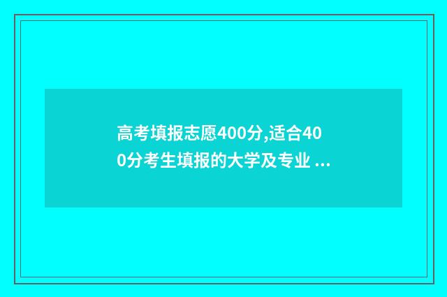 高考填报志愿400分,适合400分考生填报的大学及专业 高考填报志愿怎么填