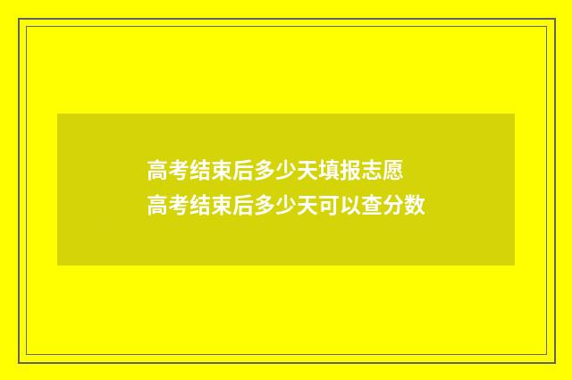 高考结束后多少天填报志愿 高考结束后多少天可以查分数