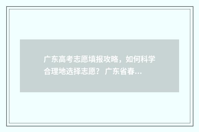 广东高考志愿填报攻略，如何科学合理地选择志愿？ 广东省春季高考志愿填报系统