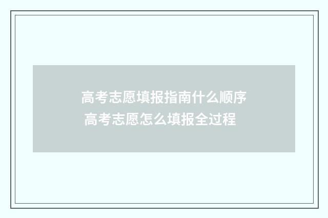 高考志愿填报指南什么顺序 高考志愿怎么填报全过程