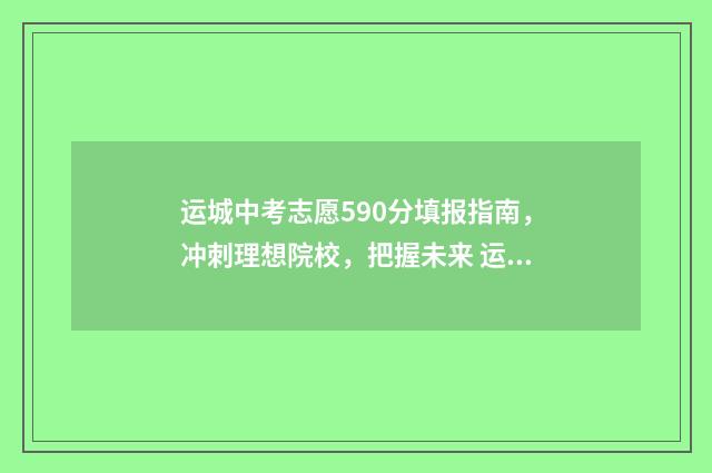 运城中考志愿590分填报指南，冲刺理想院校，把握未来 运城中考志愿录取规则