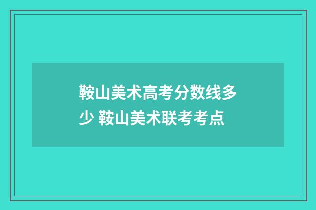 鞍山美术高考分数线多少 鞍山美术联考考点