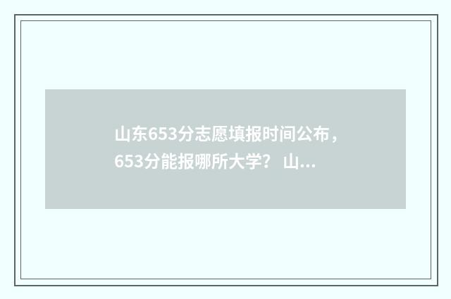 山东653分志愿填报时间公布，653分能报哪所大学？ 山东高考652分
