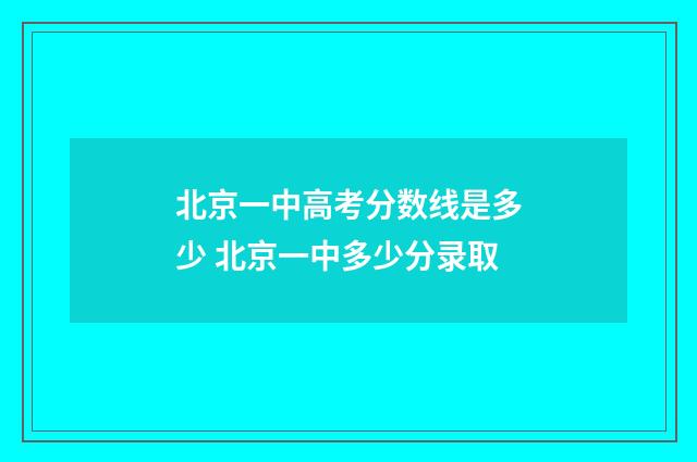 北京一中高考分数线是多少 北京一中多少分录取