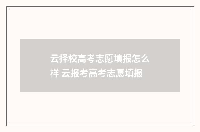 云择校高考志愿填报怎么样 云报考高考志愿填报