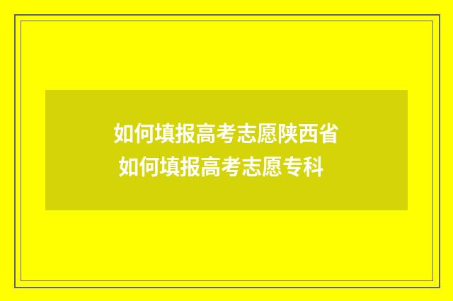 如何填报高考志愿陕西省 如何填报高考志愿专科
