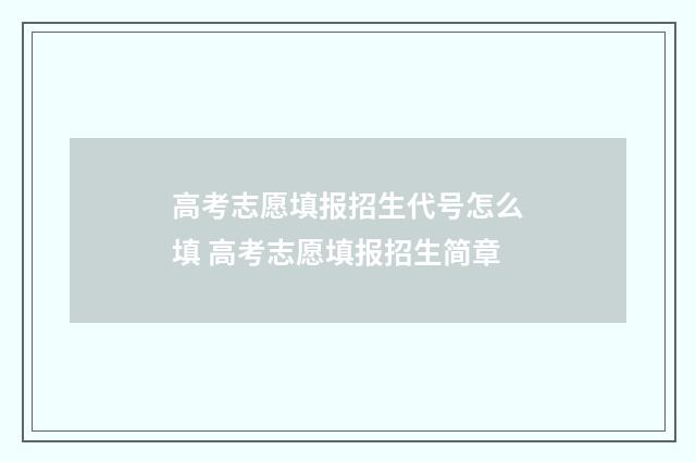 高考志愿填报招生代号怎么填 高考志愿填报招生简章