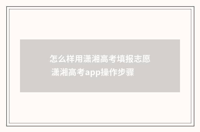 怎么样用潇湘高考填报志愿 潇湘高考app操作步骤