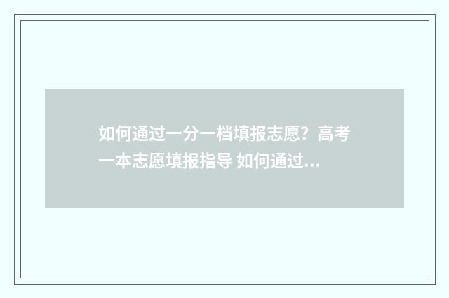 如何通过一分一档填报志愿？高考一本志愿填报指导 如何通过一分一段表查对应大学