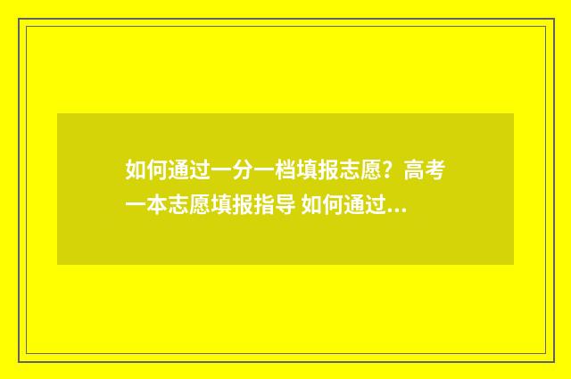 如何通过一分一档填报志愿？高考一本志愿填报指导 如何通过一分一段表查对应大学