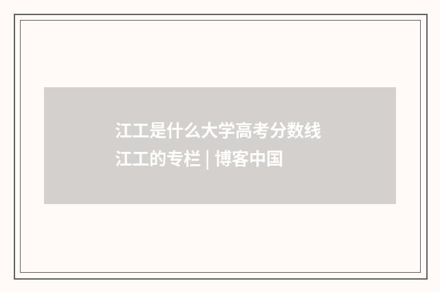 江工是什么大学高考分数线 江工的专栏 | 博客中国