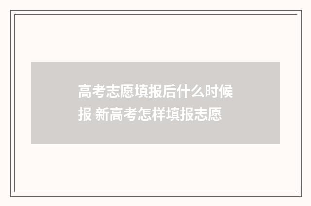 高考志愿填报后什么时候报 新高考怎样填报志愿