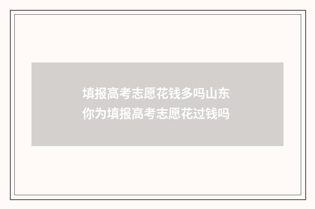 填报高考志愿花钱多吗山东 你为填报高考志愿花过钱吗