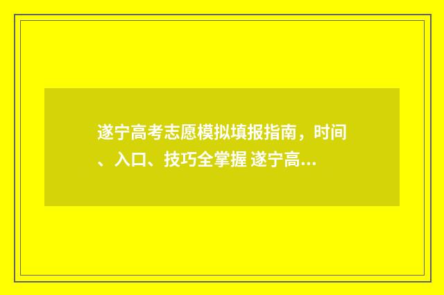 遂宁高考志愿模拟填报指南，时间、入口、技巧全掌握 遂宁高考招生网