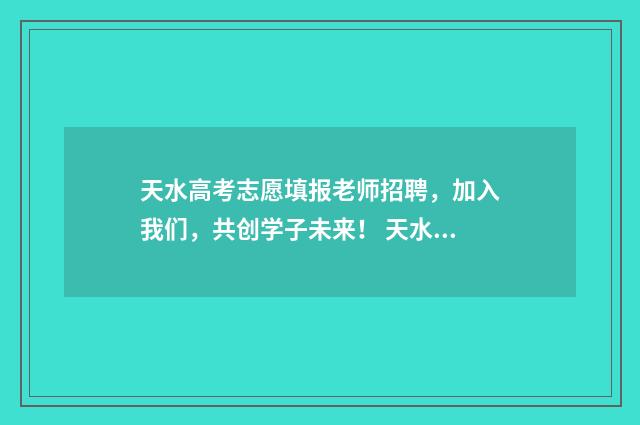 天水高考志愿填报老师招聘，加入我们，共创学子未来！ 天水高考志愿填报时间