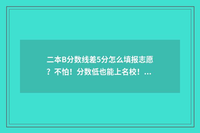 二本B分数线差5分怎么填报志愿？不怕！分数低也能上名校！ 二本线差50分能录取吗