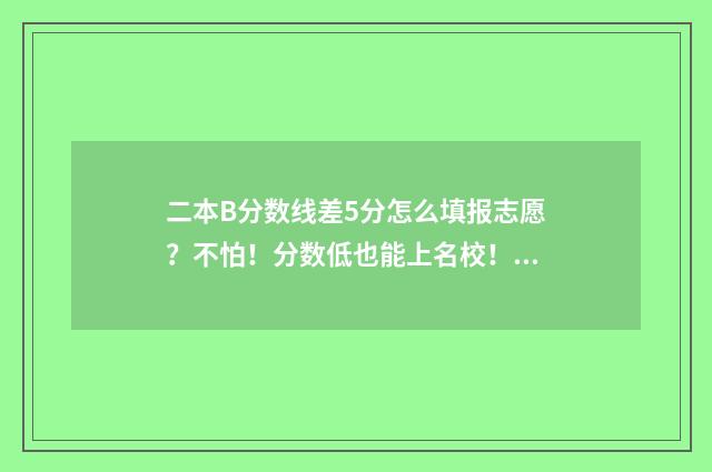 二本B分数线差5分怎么填报志愿？不怕！分数低也能上名校！ 二本线差50分能录取吗