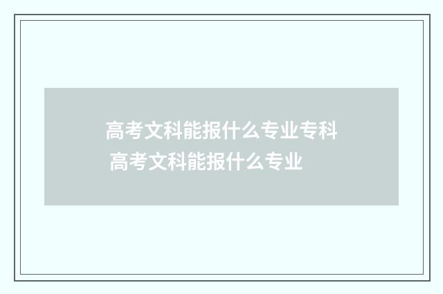 高考文科能报什么专业专科 高考文科能报什么专业