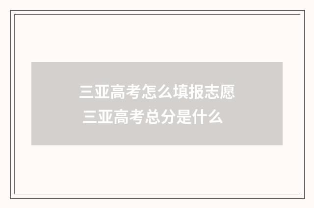 三亚高考怎么填报志愿 三亚高考总分是什么