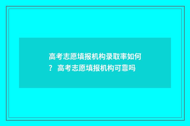 高考志愿填报机构录取率如何？ 高考志愿填报机构可靠吗