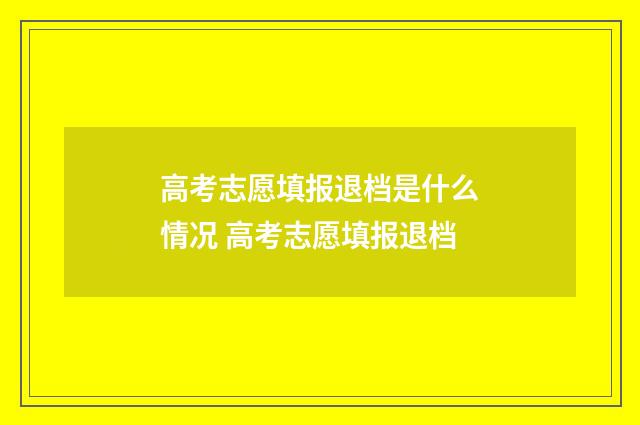高考志愿填报退档是什么情况 高考志愿填报退档
