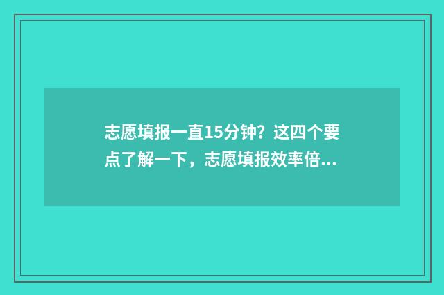 志愿填报一直15分钟？这四个要点了解一下，志愿填报效率倍增 志愿填报一直显示已提交