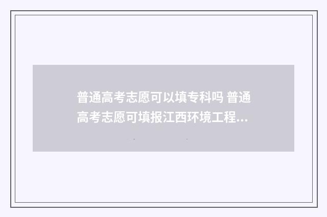 普通高考志愿可以填专科吗 普通高考志愿可填报江西环境工程职业学院