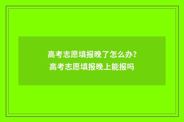 高考志愿填报晚了怎么办？ 高考志愿填报晚上能报吗