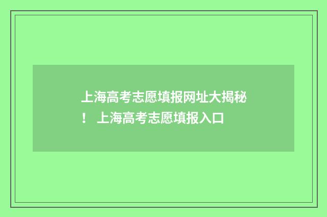 上海高考志愿填报网址大揭秘！ 上海高考志愿填报入口