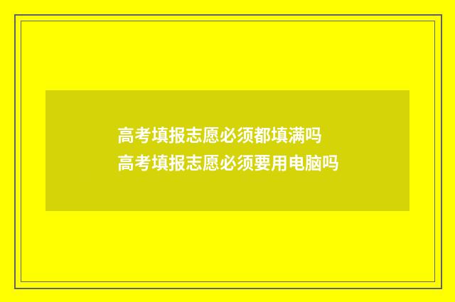 高考填报志愿必须都填满吗 高考填报志愿必须要用电脑吗