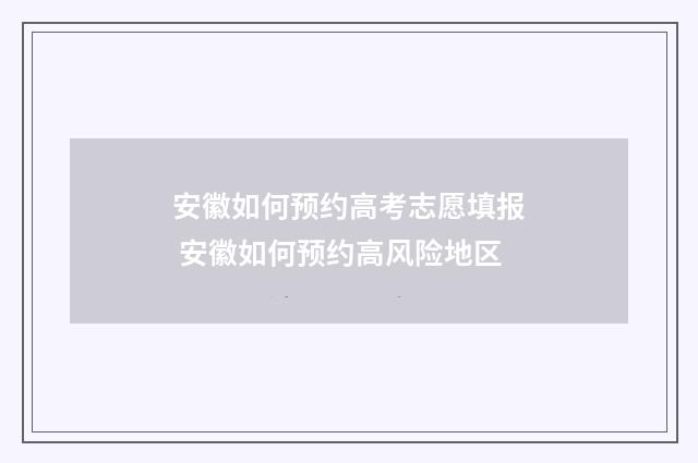 安徽如何预约高考志愿填报 安徽如何预约高风险地区
