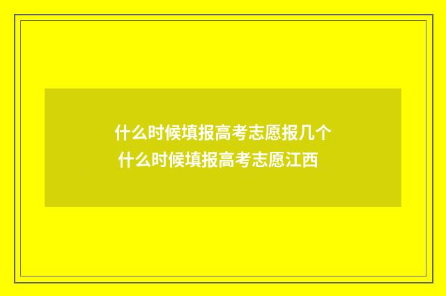 什么时候填报高考志愿报几个 什么时候填报高考志愿江西