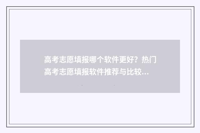 高考志愿填报哪个软件更好？热门高考志愿填报软件推荐与比较 高考志愿填报哪个app好用