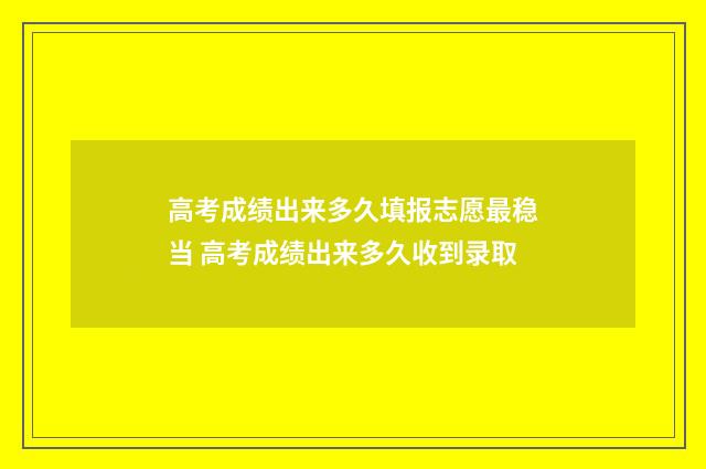 高考成绩出来多久填报志愿最稳当 高考成绩出来多久收到录取