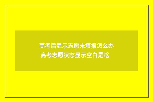 高考后显示志愿未填报怎么办 高考志愿状态显示空白是啥
