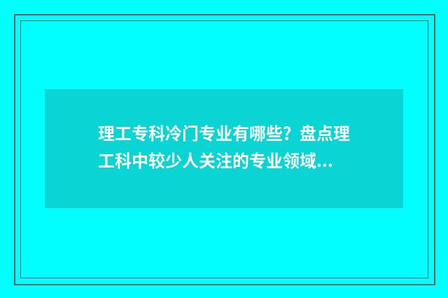 理工专科冷门专业有哪些？盘点理工科中较少人关注的专业领域 理工类专科院校