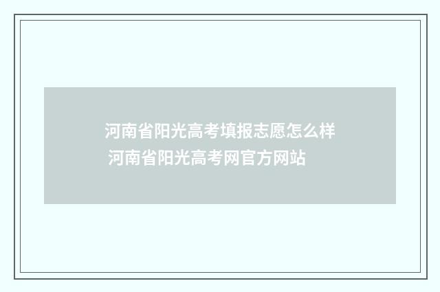 河南省阳光高考填报志愿怎么样 河南省阳光高考网官方网站