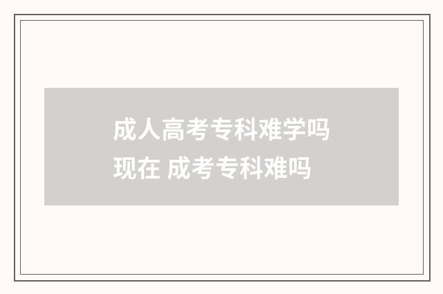 成人高考专科难学吗现在 成考专科难吗