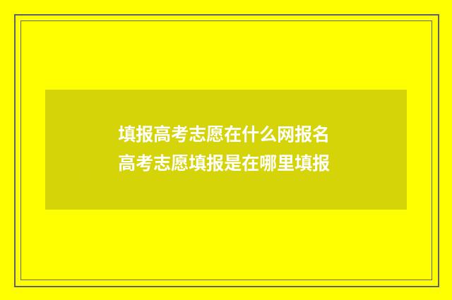 填报高考志愿在什么网报名 高考志愿填报是在哪里填报