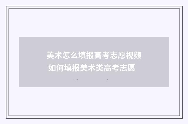 美术怎么填报高考志愿视频 如何填报美术类高考志愿