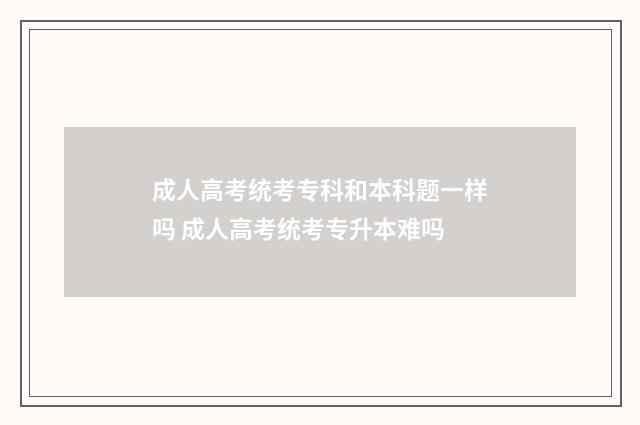 成人高考统考专科和本科题一样吗 成人高考统考专升本难吗
