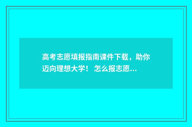 高考志愿填报指南课件下载，助你迈向理想大学！ 怎么报志愿高考
