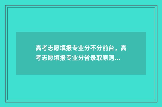 高考志愿填报专业分不分前台，高考志愿填报专业分省录取原则 高考志愿填报专家