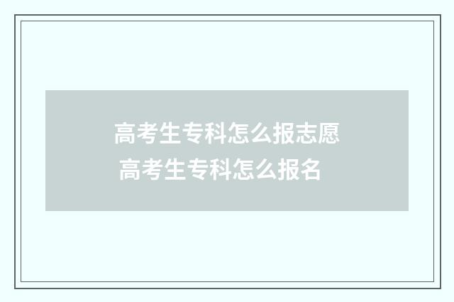 高考生专科怎么报志愿 高考生专科怎么报名