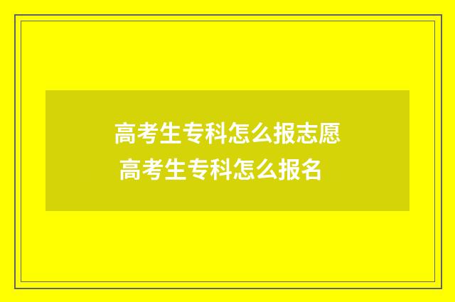 高考生专科怎么报志愿 高考生专科怎么报名