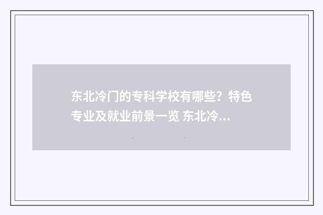 东北冷门的专科学校有哪些？特色专业及就业前景一览 东北冷门的专科院校