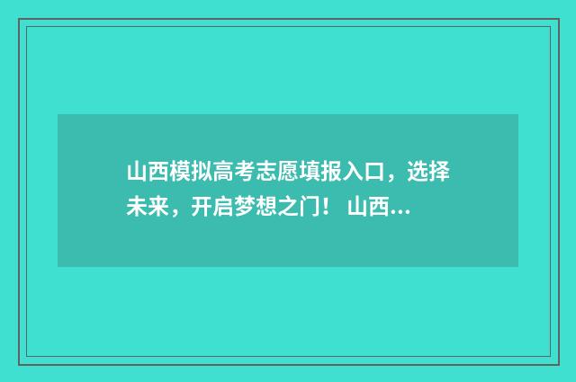 山西模拟高考志愿填报入口，选择未来，开启梦想之门！ 山西模拟高考志愿填报在17日18时后可以填吗